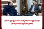 دیدار سرپرست اداره کل صنعت، معدن و تجارت استان با مدیرعامل گروه فولادخوزستان